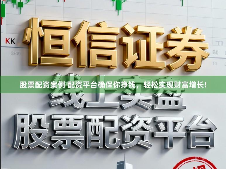 股票配资案例 配资平台确保你挣钱，轻松实现财富增长!