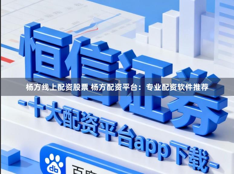 杨方线上配资股票 杨方配资平台：专业配资软件推荐