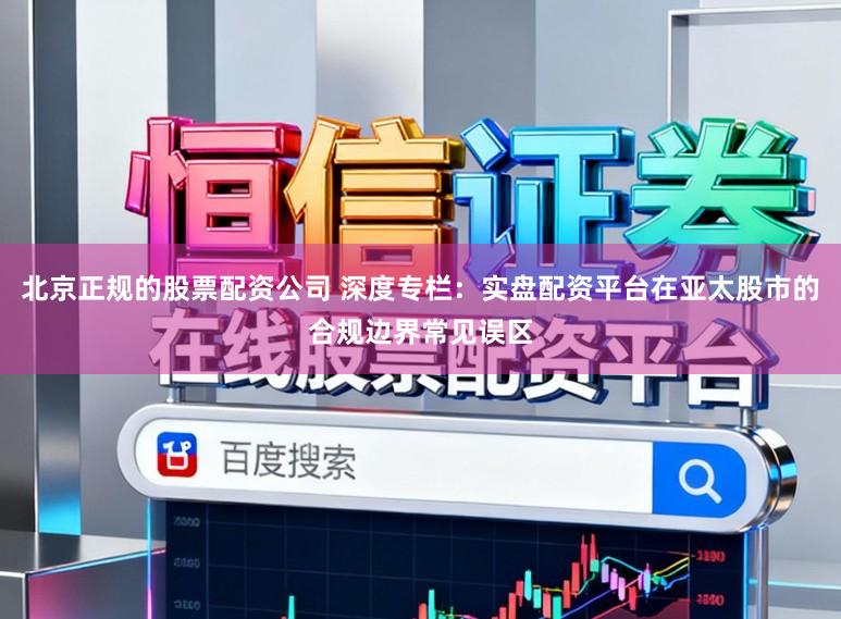 北京正规的股票配资公司 深度专栏:实盘配资平台在亚太股市的合规边界常见误区