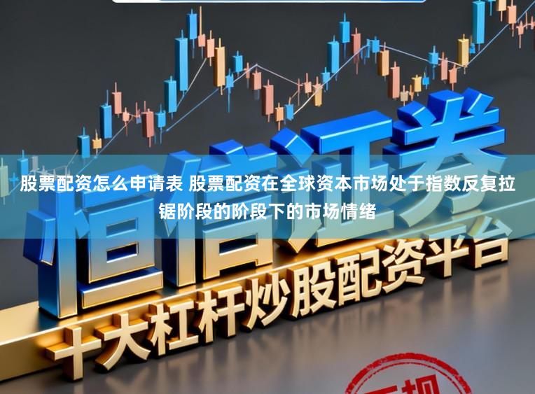 股票配资怎么申请表 股票配资在全球资本市场处于指数反复拉锯阶段的阶段下的市场情绪
