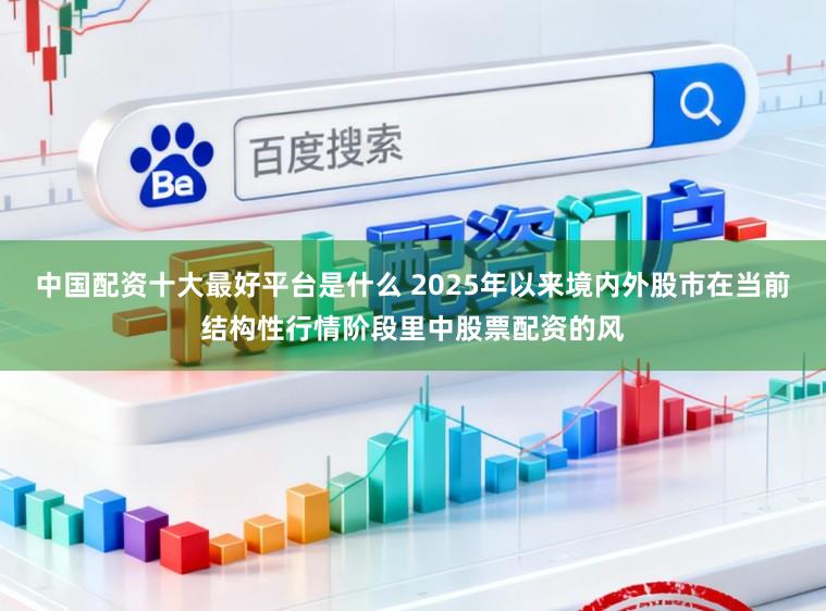 中国配资十大最好平台是什么 2025年以来境内外股市在当前结构性行情阶段里中股票配资的风
