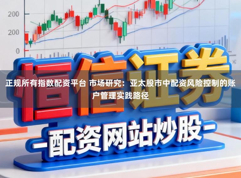 正规所有指数配资平台 市场研究：亚太股市中配资风险控制的账户管理实践路径