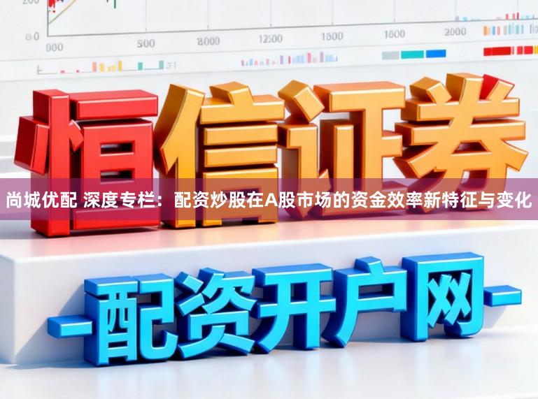 尚城优配 深度专栏：配资炒股在A股市场的资金效率新特征与变化