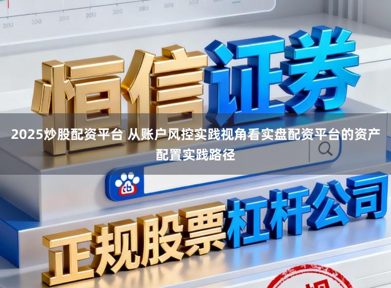 2025炒股配资平台 从账户风控实践视角看实盘配资平台的资产配置实践路径