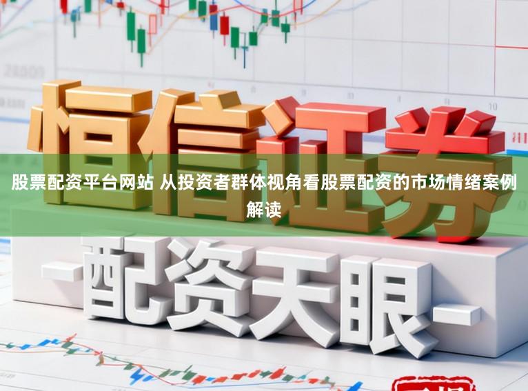股票配资平台网站 从投资者群体视角看股票配资的市场情绪案例解读