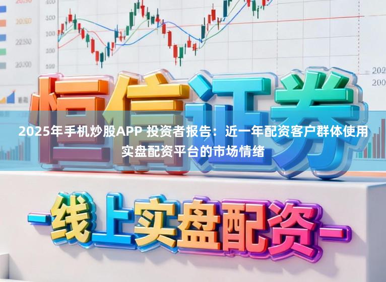 2025年手机炒股APP 投资者报告：近一年配资客户群体使用实盘配资平台的市场情绪