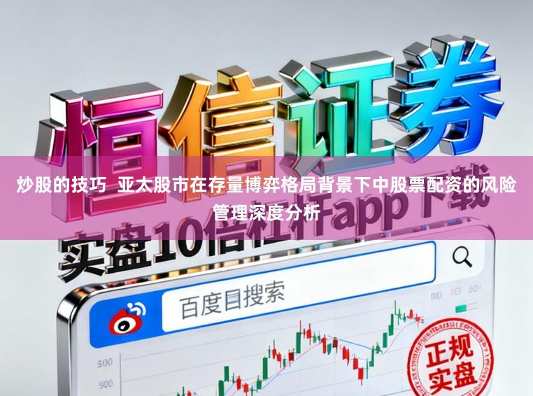 炒股的技巧  亚太股市在存量博弈格局背景下中股票配资的风险管理深度分析