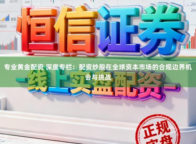 专业黄金配资 深度专栏：配资炒股在全球资本市场的合规边界机会与挑战