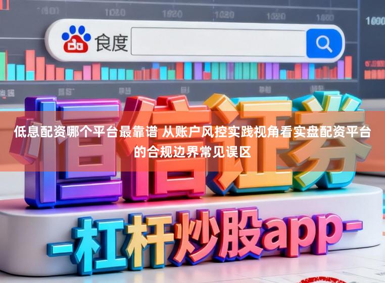 低息配资哪个平台最靠谱 从账户风控实践视角看实盘配资平台的合规边界常见误区