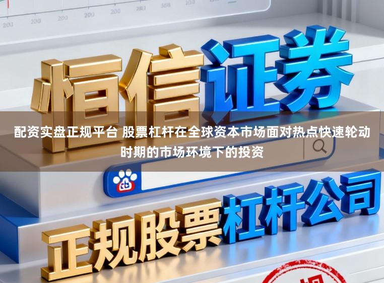 配资实盘正规平台 股票杠杆在全球资本市场面对热点快速轮动时期的市场环境下的投资