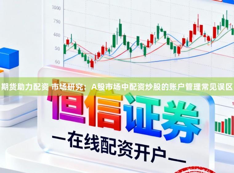 期货助力配资 市场研究：A股市场中配资炒股的账户管理常见误区