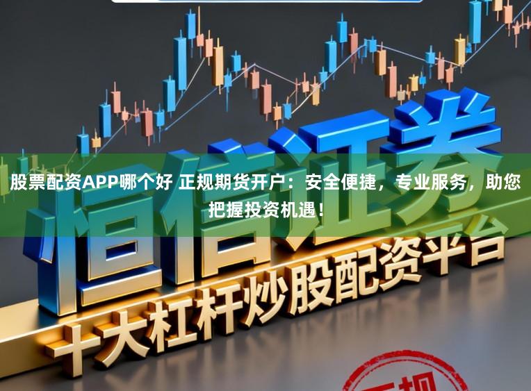 股票配资APP哪个好 正规期货开户：安全便捷，专业服务，助您把握投资机遇！