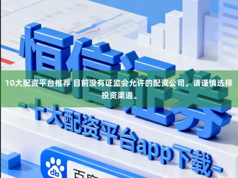 10大配资平台推荐 目前没有证监会允许的配资公司。请谨慎选择投资渠道。