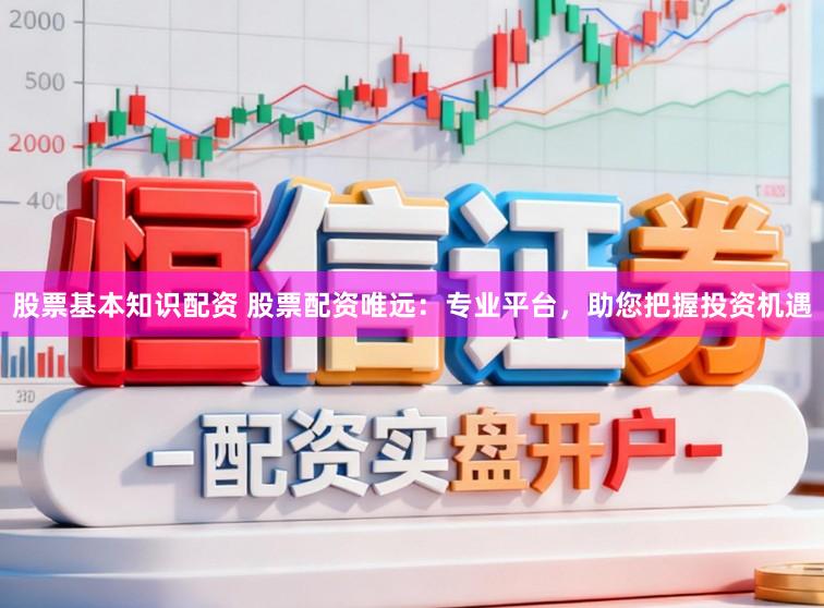 股票基本知识配资 股票配资唯远：专业平台，助您把握投资机遇