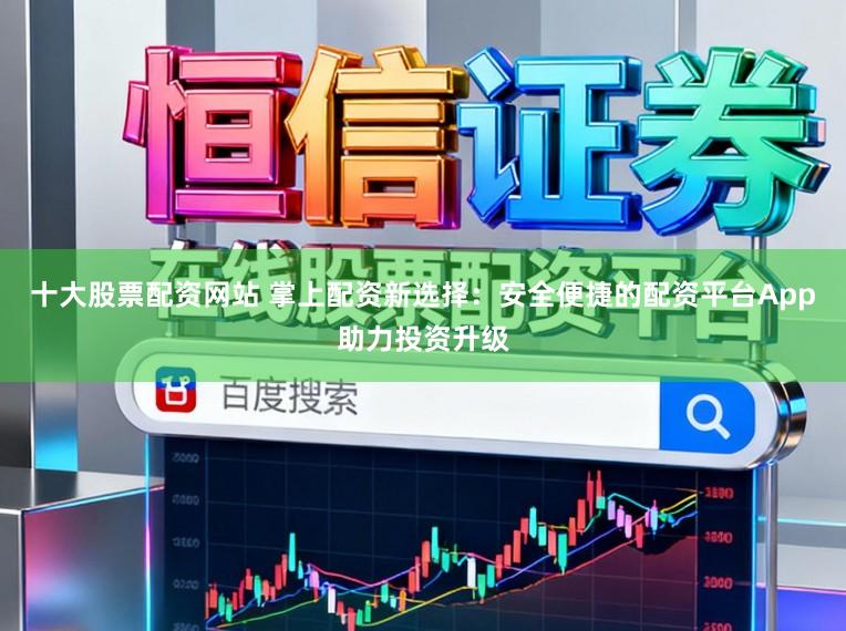 十大股票配资网站 掌上配资新选择：安全便捷的配资平台App助力投资升级