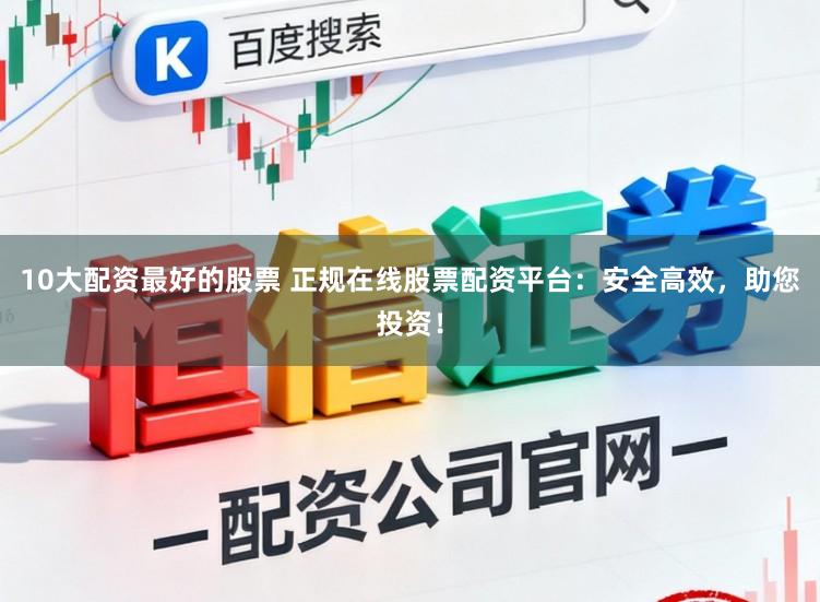 10大配资最好的股票 正规在线股票配资平台：安全高效，助您投资！