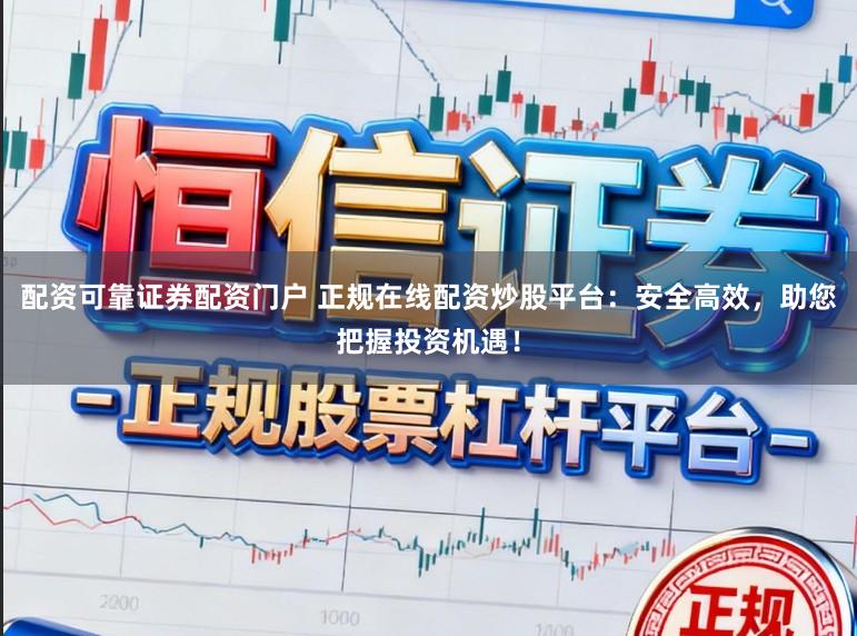 配资可靠证券配资门户 正规在线配资炒股平台：安全高效，助您把握投资机遇！