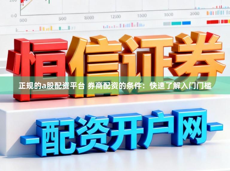 正规的a股配资平台 券商配资的条件：快速了解入门门槛