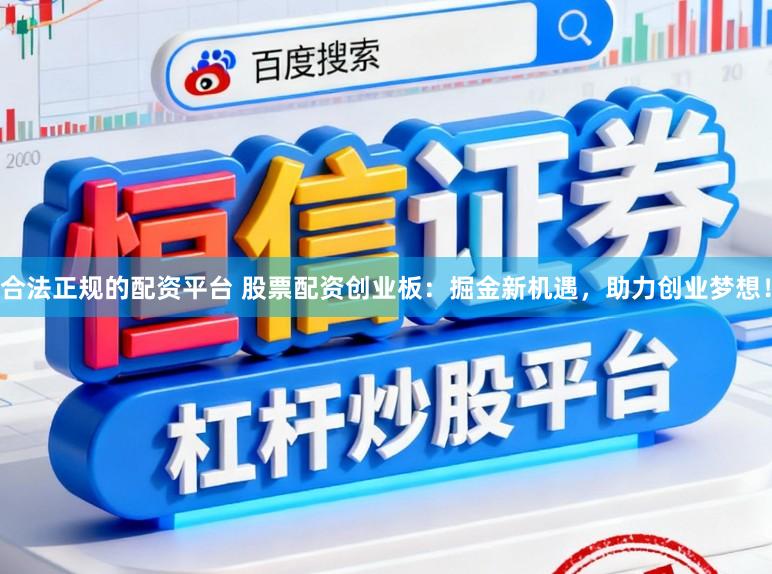 合法正规的配资平台 股票配资创业板：掘金新机遇，助力创业梦想！