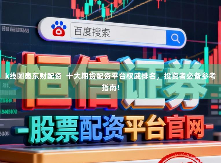 k线图鑫东财配资  十大期货配资平台权威排名，投资者必备参考指南！