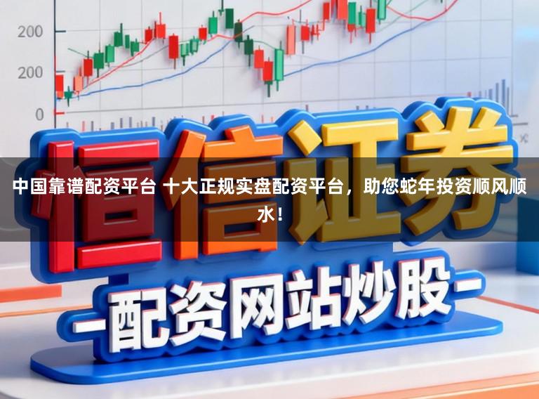 中国靠谱配资平台 十大正规实盘配资平台,助您蛇年投资顺风顺水!
