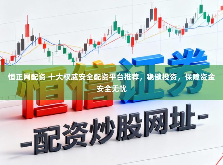 恒正网配资 十大权威安全配资平台推荐，稳健投资，保障资金安全无忧
