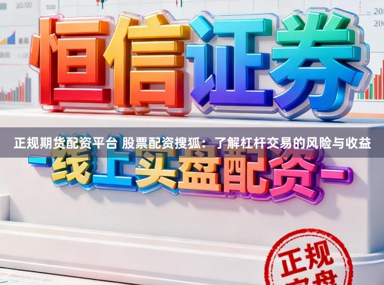 正规期货配资平台 股票配资搜狐：了解杠杆交易的风险与收益