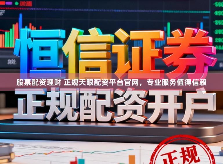 股票配资理财 正规天眼配资平台官网，专业服务值得信赖