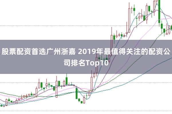股票配资首选广州浙嘉 2019年最值得关注的配资公司排名Top10