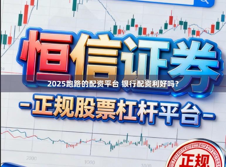 2025跑路的配资平台 银行配资利好吗？