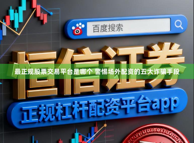 最正规股票交易平台是哪个 警惕场外配资的五大诈骗手段