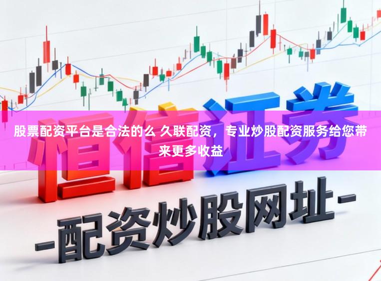 股票配资平台是合法的么 久联配资，专业炒股配资服务给您带来更多收益