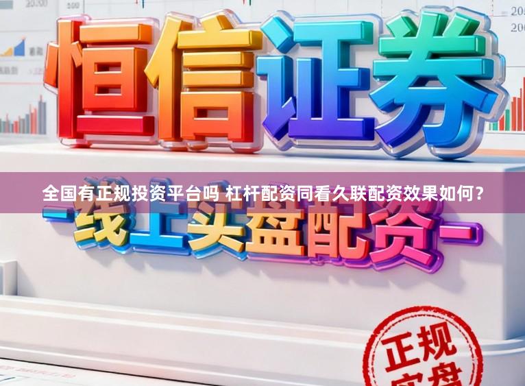 全国有正规投资平台吗 杠杆配资同看久联配资效果如何？
