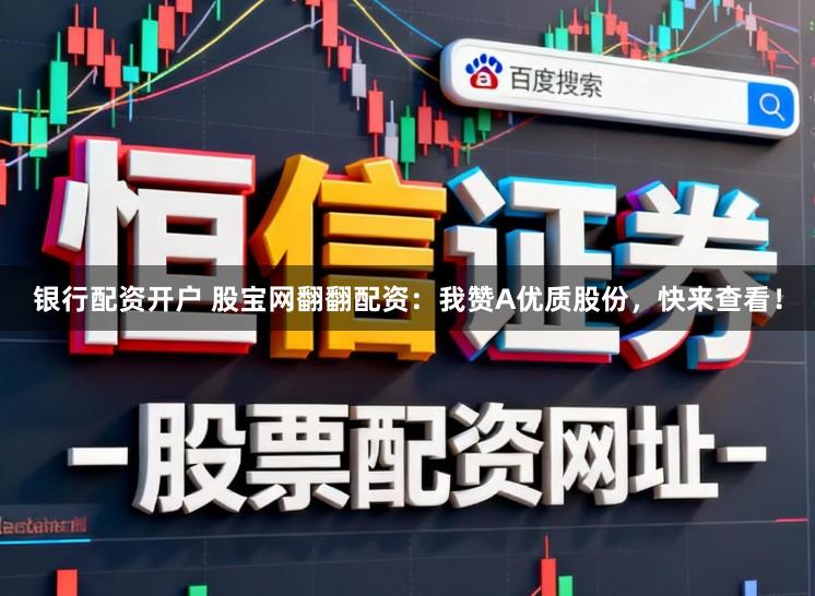 银行配资开户 股宝网翻翻配资：我赞A优质股份，快来查看！