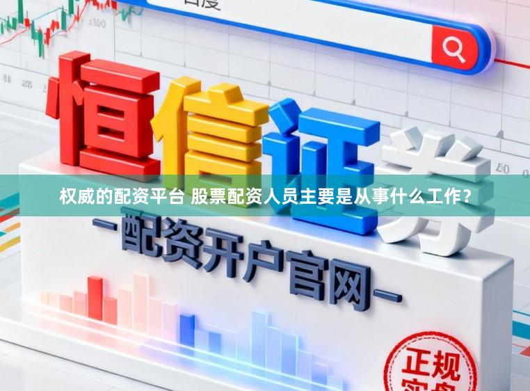 权威的配资平台 股票配资人员主要是从事什么工作？