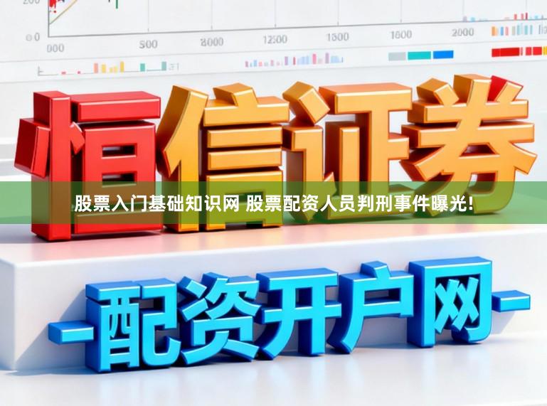股票入门基础知识网 股票配资人员判刑事件曝光!