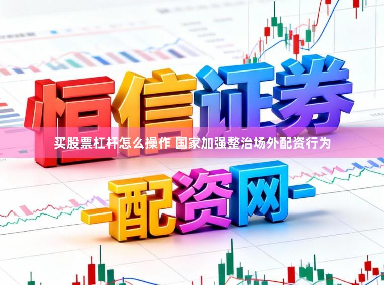买股票杠杆怎么操作 国家加强整治场外配资行为