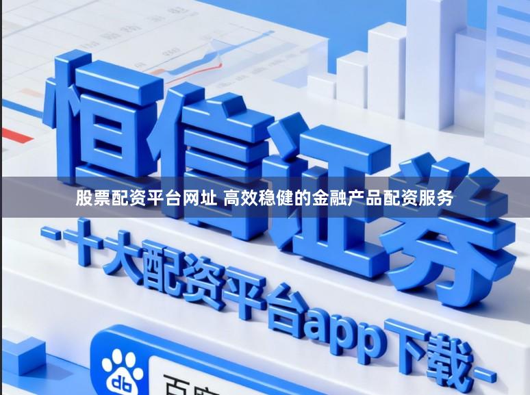 股票配资平台网址 高效稳健的金融产品配资服务
