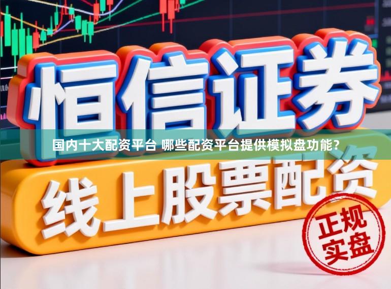 国内十大配资平台 哪些配资平台提供模拟盘功能？