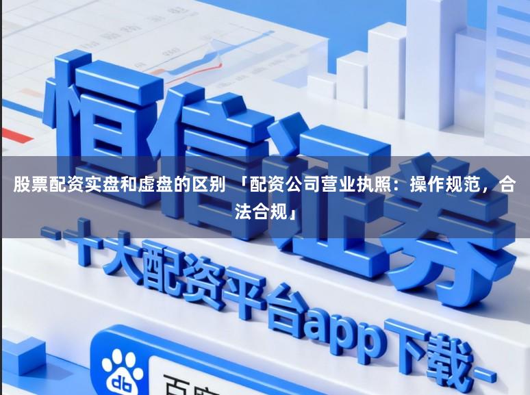 股票配资实盘和虚盘的区别 「配资公司营业执照：操作规范，合法合规」