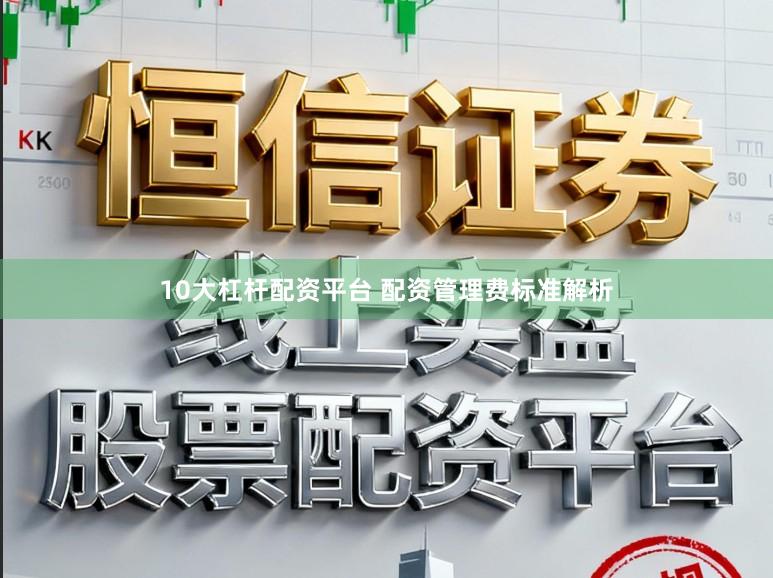 10大杠杆配资平台 配资管理费标准解析