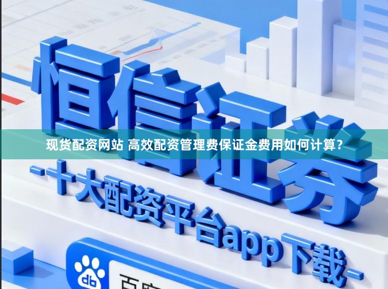 现货配资网站 高效配资管理费保证金费用如何计算？