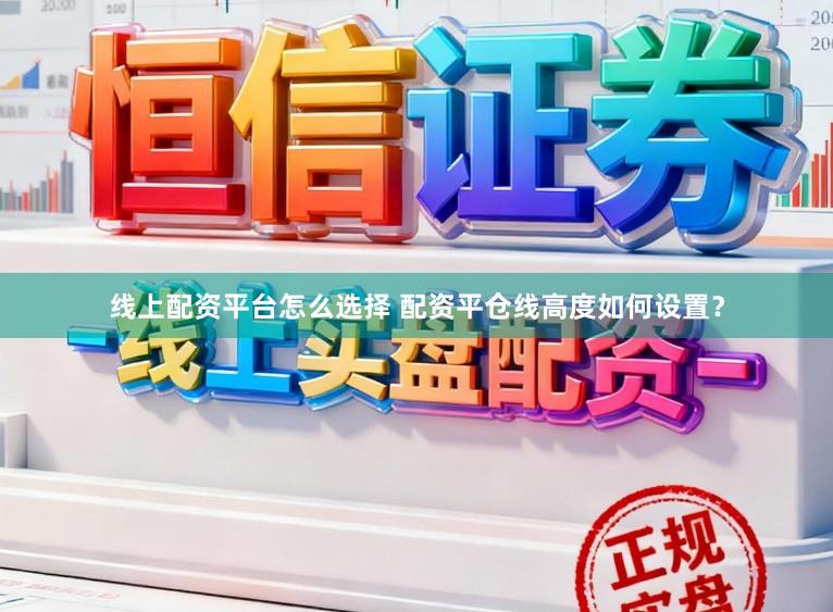 线上配资平台怎么选择 配资平仓线高度如何设置？