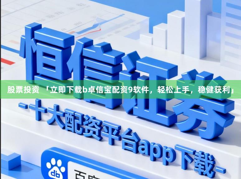 股票投资 「立即下载b卓信宝配资9软件，轻松上手，稳健获利」