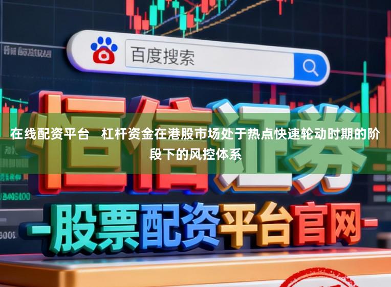 在线配资平台 杠杆资金在港股市场处于热点快速轮动时期的阶段下的风控体系
