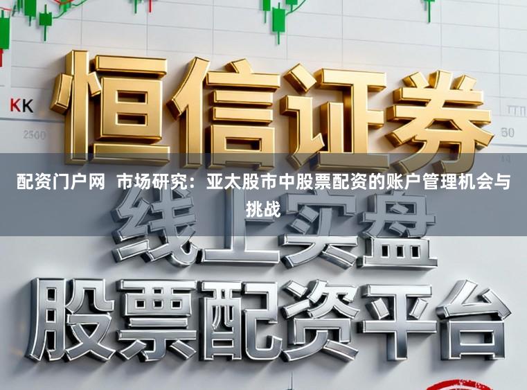 配资门户网  市场研究：亚太股市中股票配资的账户管理机会与挑战
