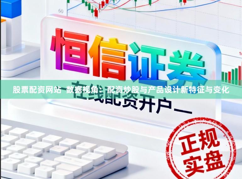 股票配资网站  数据视角：配资炒股与产品设计新特征与变化