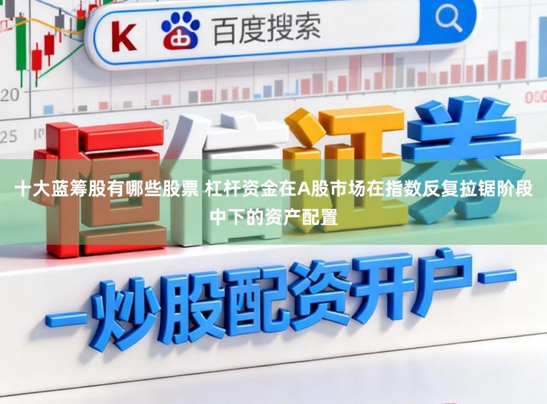十大蓝筹股有哪些股票 杠杆资金在A股市场在指数反复拉锯阶段中下的资产配置