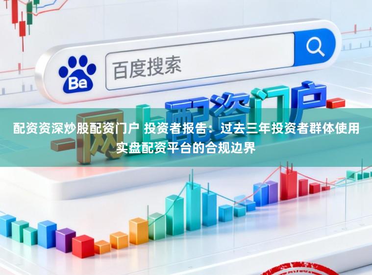 配资资深炒股配资门户 投资者报告：过去三年投资者群体使用实盘配资平台的合规边界