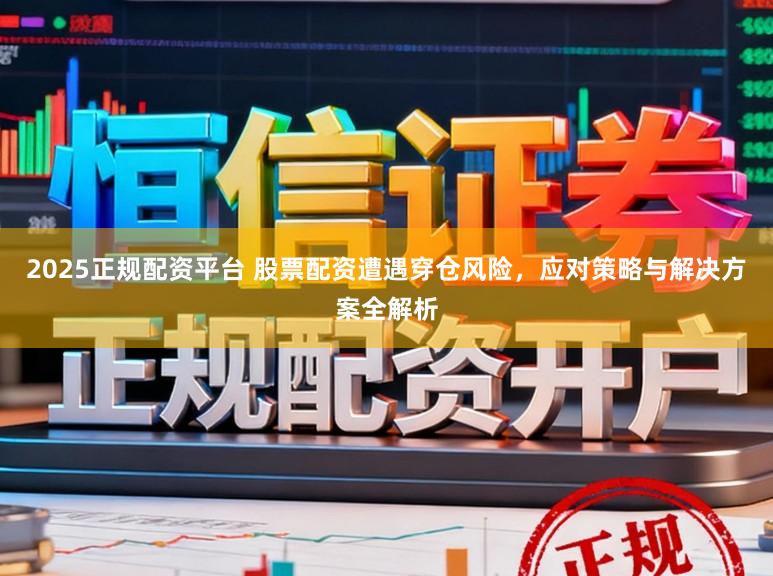 2025正规配资平台 股票配资遭遇穿仓风险，应对策略与解决方案全解析
